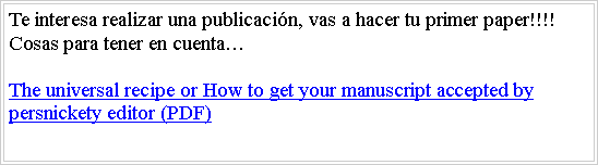 Cuadro de texto: Te interesa realizar una publicacin, vas a hacer tu primer paper!!!!Cosas para tener en cuentaThe universal recipe or How to get your manuscript accepted by persnickety editor (PDF)